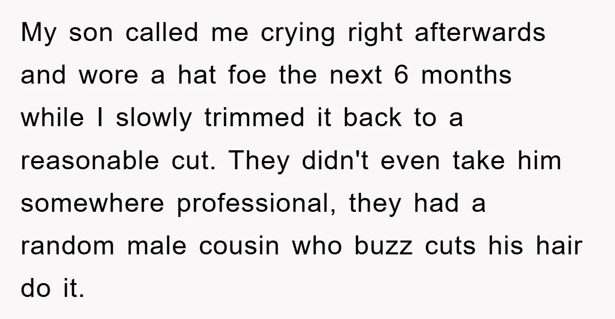 My son called me crying right afterwards and wore a hat foe the next 6 months while I slowly trimmed it back to a reasonable cut. They didn't even take...