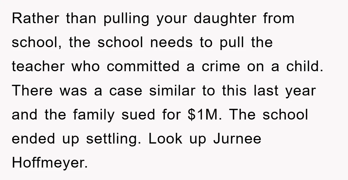 Rather than pulling your daughter from school, the school needs to pull the teacher who committed a crime on a child. There was a case similar to this last year...