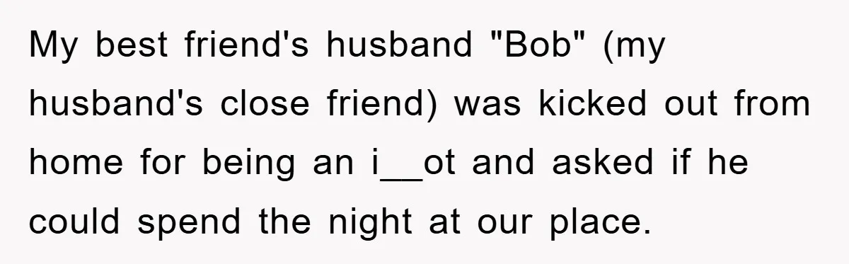 My best friend's husband "Bob" (my husband's close friend) was kicked out from home for being an i__ot and asked if he could spend the night at our place.