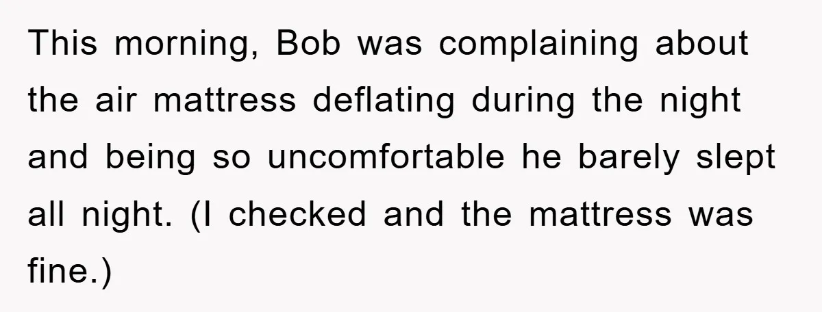 This morning, Bob was complaining about the air mattress deflating during the night and being so uncomfortable he barely slept all night. (I checked and the mattress was fine.)