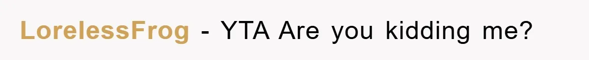 LorelessFrog − YTA Are you kidding me?