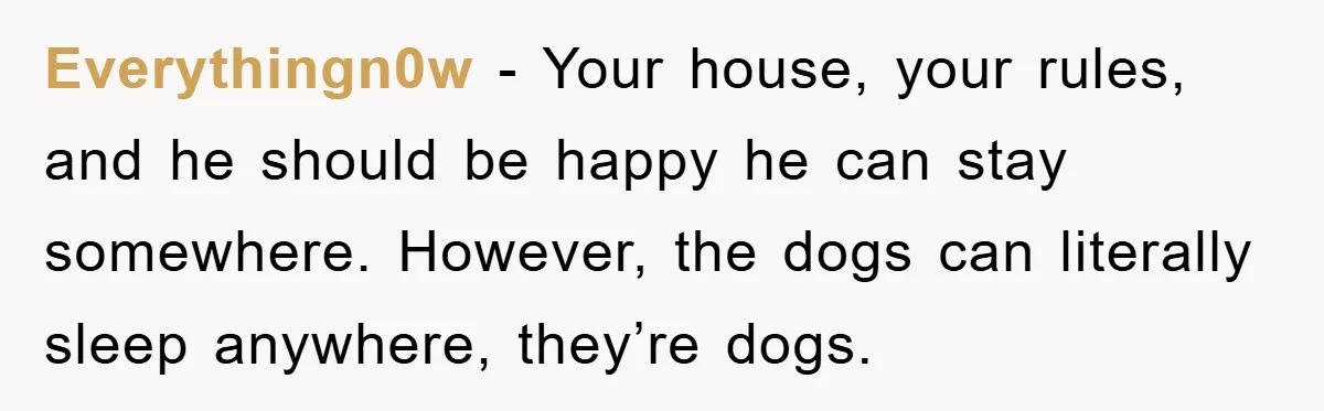 Everythingn0w − Your house, your rules, and he should be happy he can stay somewhere. However, the dogs can literally sleep anywhere, they’re dogs.