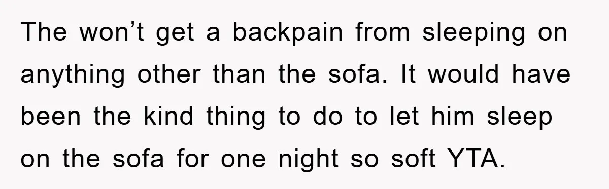 The won’t get a backpain from sleeping on anything other than the sofa. It would have been the kind thing to do to let him sleep on the sofa for...