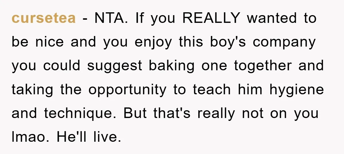 cursetea - NTA. If you REALLY wanted to be nice and you enjoy this boy's company you could suggest baking one together and taking the opportunity to teach him hygiene...
