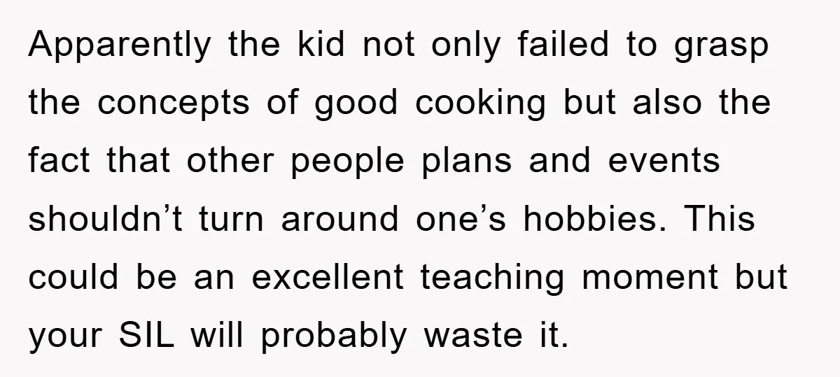 Apparently the kid not only failed to grasp the concepts of good cooking but also the fact that other people plans and events shouldn’t turn around one’s hobbies. This could...
