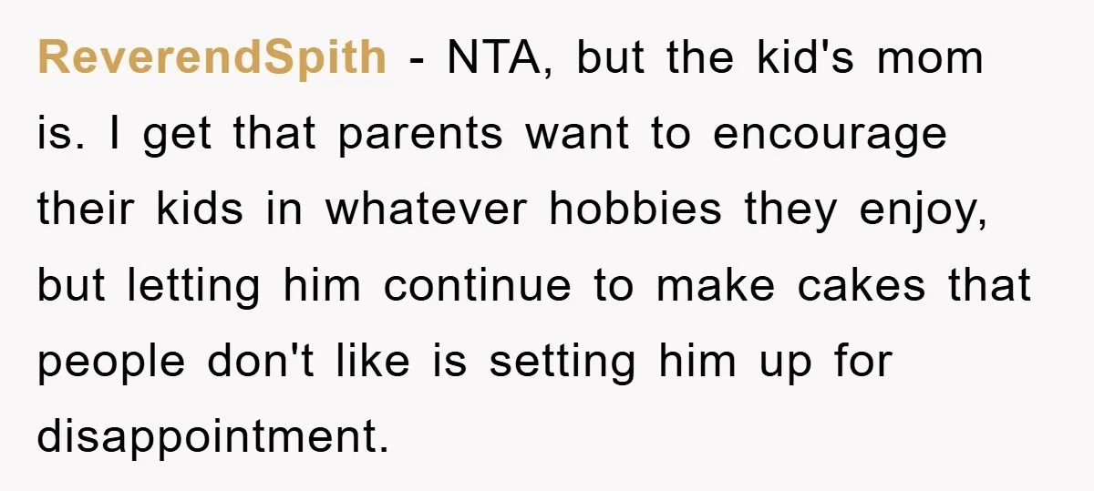 ReverendSpith - NTA, but the kid's mom is. I get that parents want to encourage their kids in whatever hobbies they enjoy, but letting him continue to make cakes that...