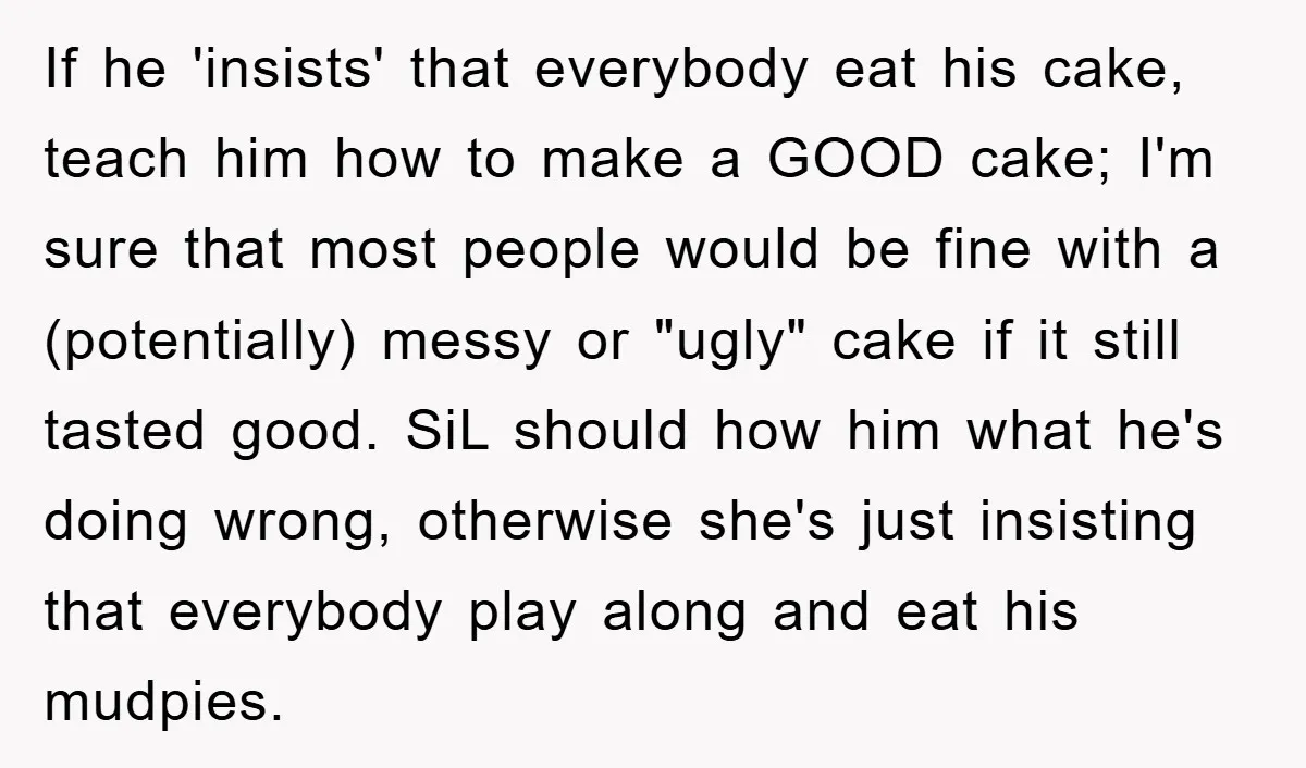 If he 'insists' that everybody eat his cake, teach him how to make a GOOD cake; I'm sure that most people would be fine with a (potentially) messy or "ugly"...