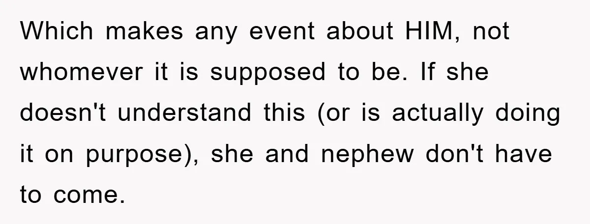 Which makes any event about HIM, not whomever it is supposed to be. If she doesn't understand this (or is actually doing it on purpose), she and nephew don't have...