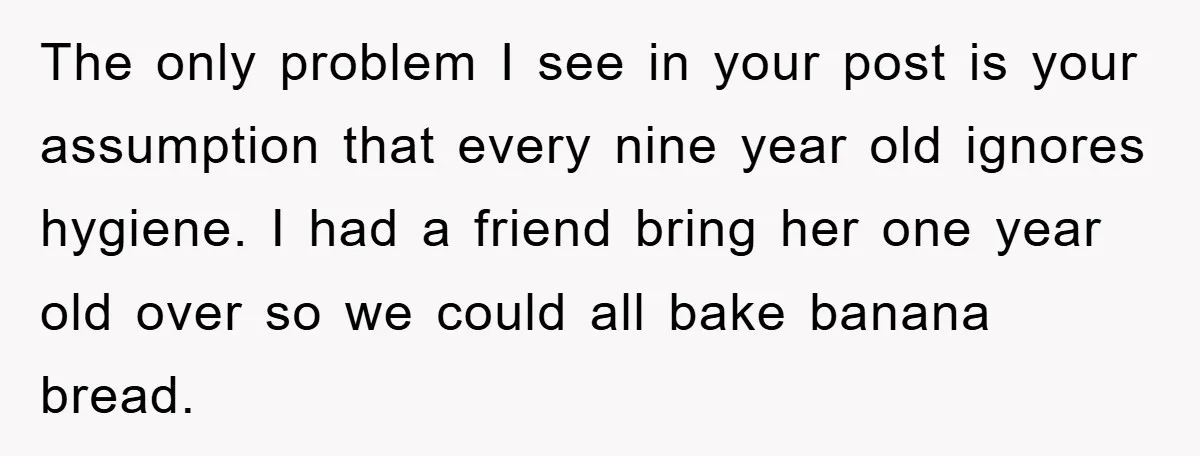 The only problem I see in your post is your assumption that every nine year old ignores hygiene. I had a friend bring her one year old over so we...