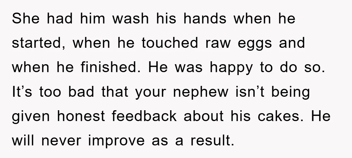 She had him wash his hands when he started, when he touched raw eggs and when he finished. He was happy to do so. It’s too bad that your nephew...