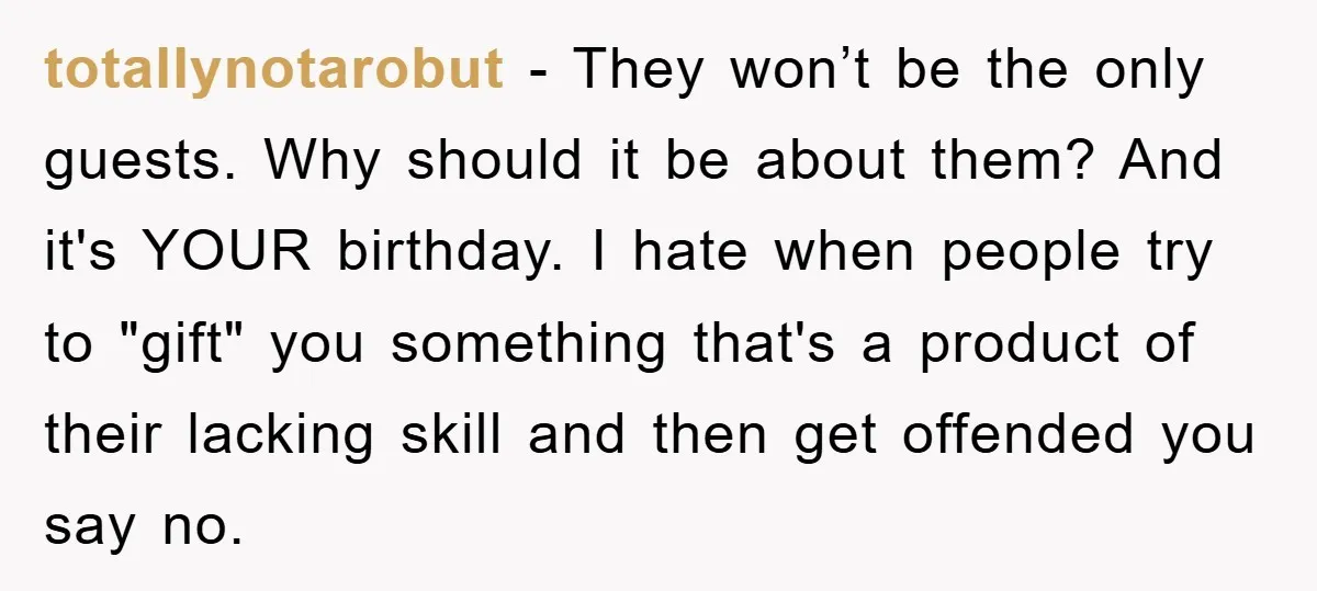 totallynotarobut - They won’t be the only guests. Why should it be about them? And it's YOUR birthday. I hate when people try to "gift" you something that's a product...