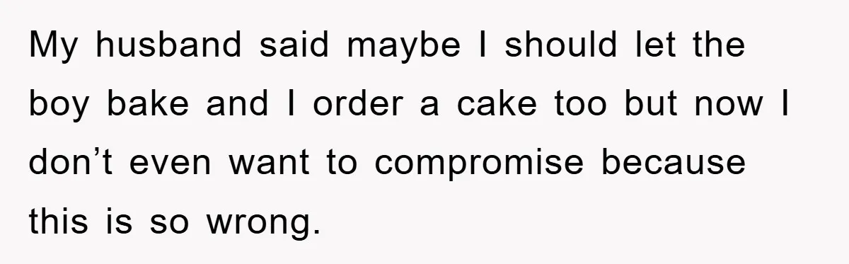 My husband said maybe I should let the boy bake and I order a cake too but now I don’t even want to compromise because this is so wrong.