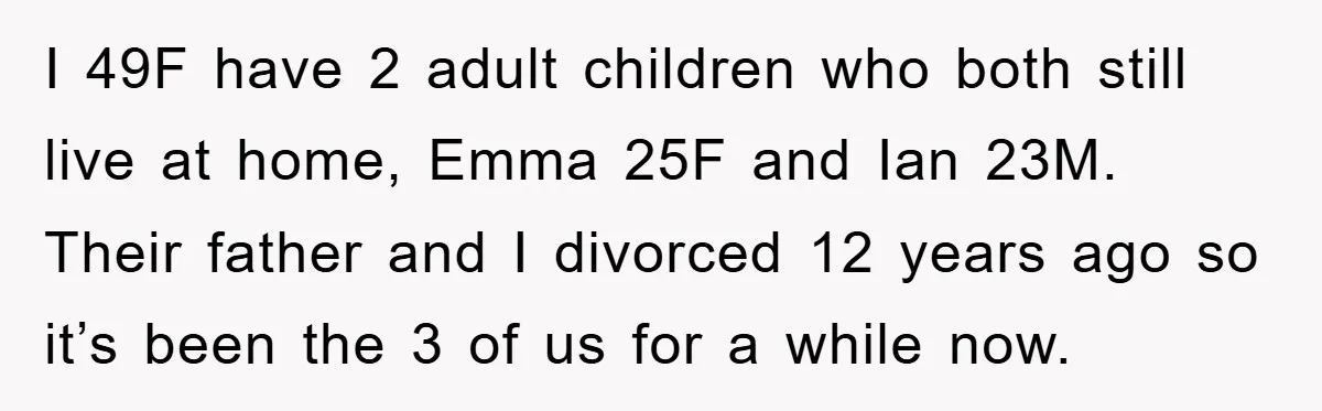 I 49F have 2 adult children who both still live at home, Emma 25F and Ian 23M. Their father and I divorced 12 years ago so it’s been the 3...