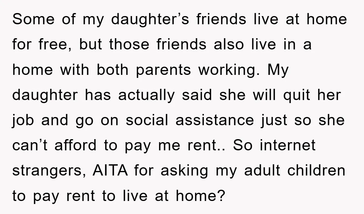Some of my daughter’s friends live at home for free, but those friends also live in a home with both parents working. My daughter has actually said she will quit...