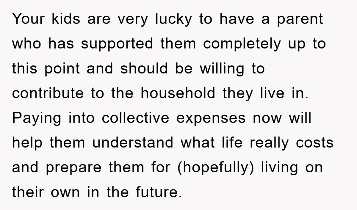 Your kids are very lucky to have a parent who has supported them completely up to this point and should be willing to contribute to the household they live in....