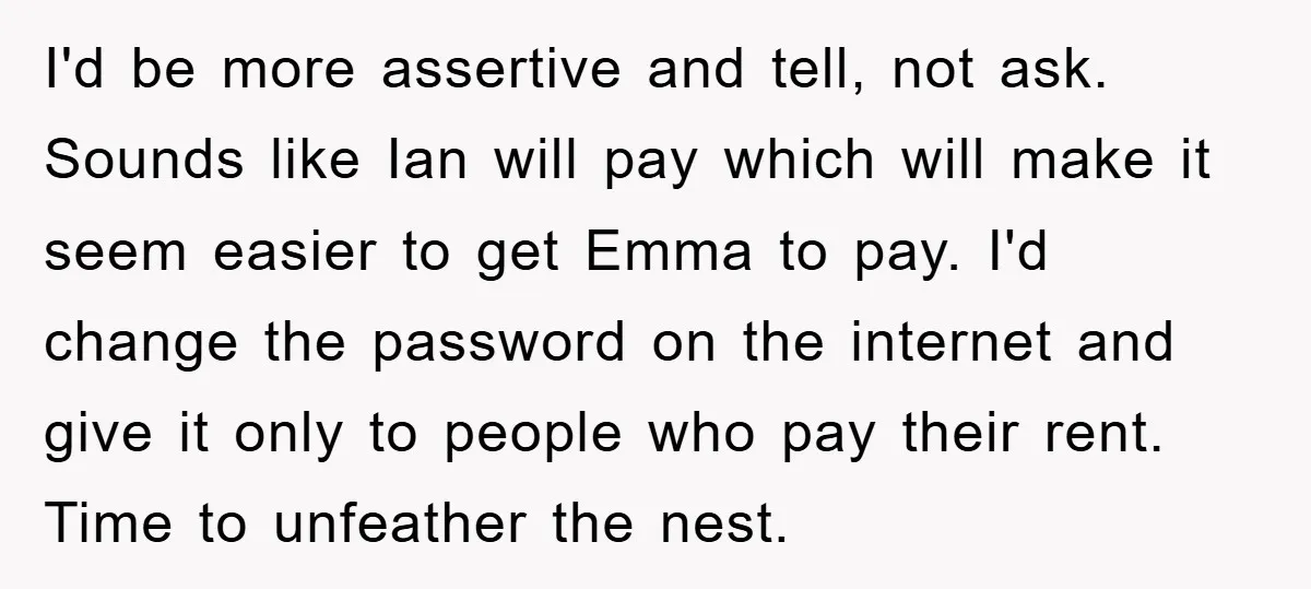 I'd be more assertive and tell, not ask. Sounds like Ian will pay which will make it seem easier to get Emma to pay. I'd change the password on the...