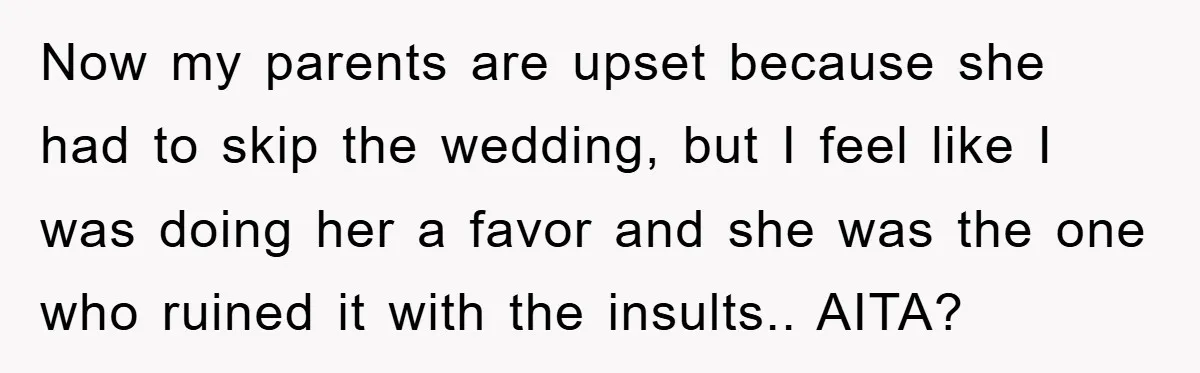 Now my parents are upset because she had to skip the wedding, but I feel like I was doing her a favor and she was the one who ruined it...