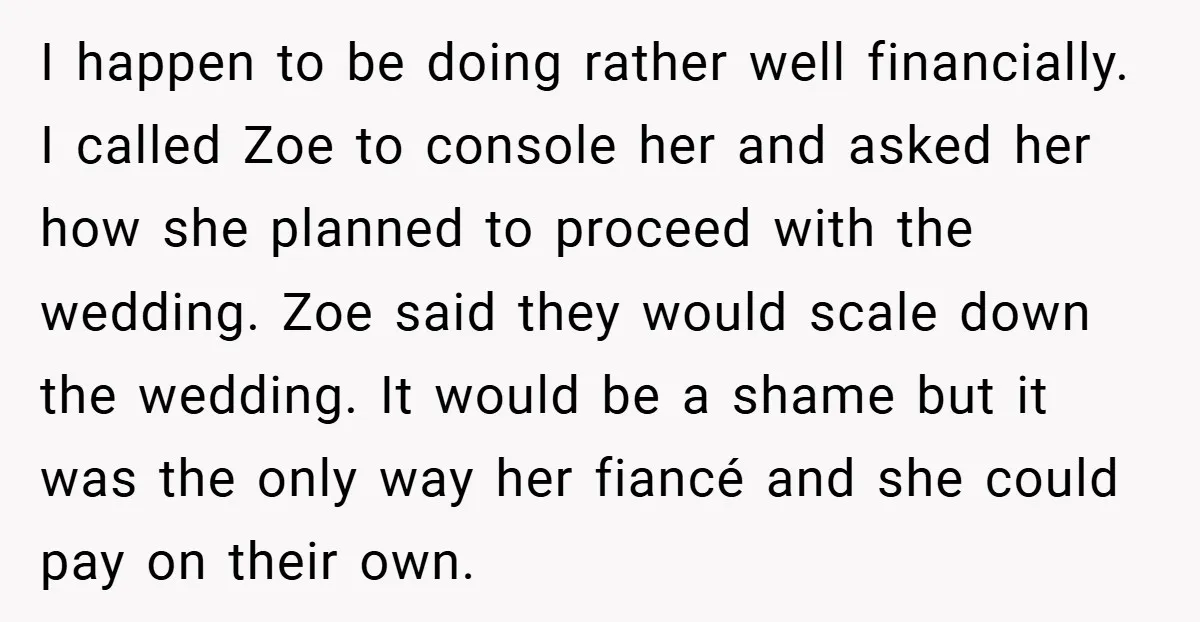 I happen to be doing rather well financially. I called Zoe to console her and asked her how she planned to proceed with the wedding. Zoe said they would scale...