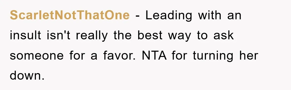 ScarletNotThatOne − Leading with an insult isn't really the best way to ask someone for a favor. NTA for turning her down.