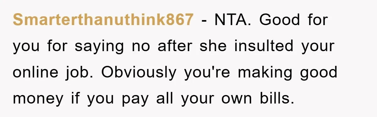 Smarterthanuthink867 − NTA. Good for you for saying no after she insulted your online job. Obviously you're making good money if you pay all your own bills.