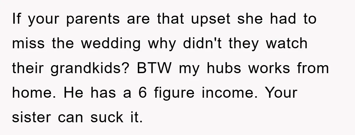 If your parents are that upset she had to miss the wedding why didn't they watch their grandkids? BTW my hubs works from home. He has a 6 figure income....