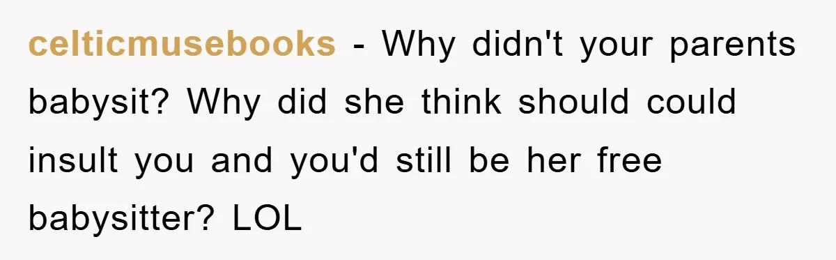 celticmusebooks − Why didn't your parents babysit? Why did she think should could insult you and you'd still be her free babysitter? LOL