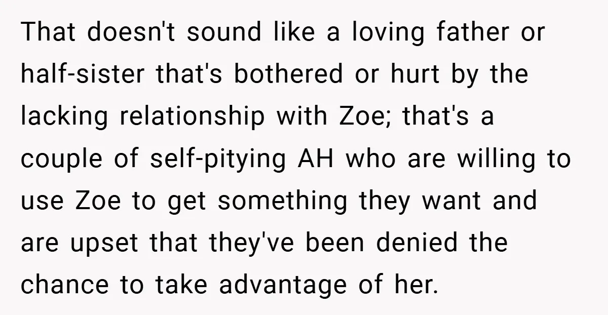 That doesn't sound like a loving father or half-sister that's bothered or hurt by the lacking relationship with Zoe; that's a couple of self-pitying AH who are willing to use...