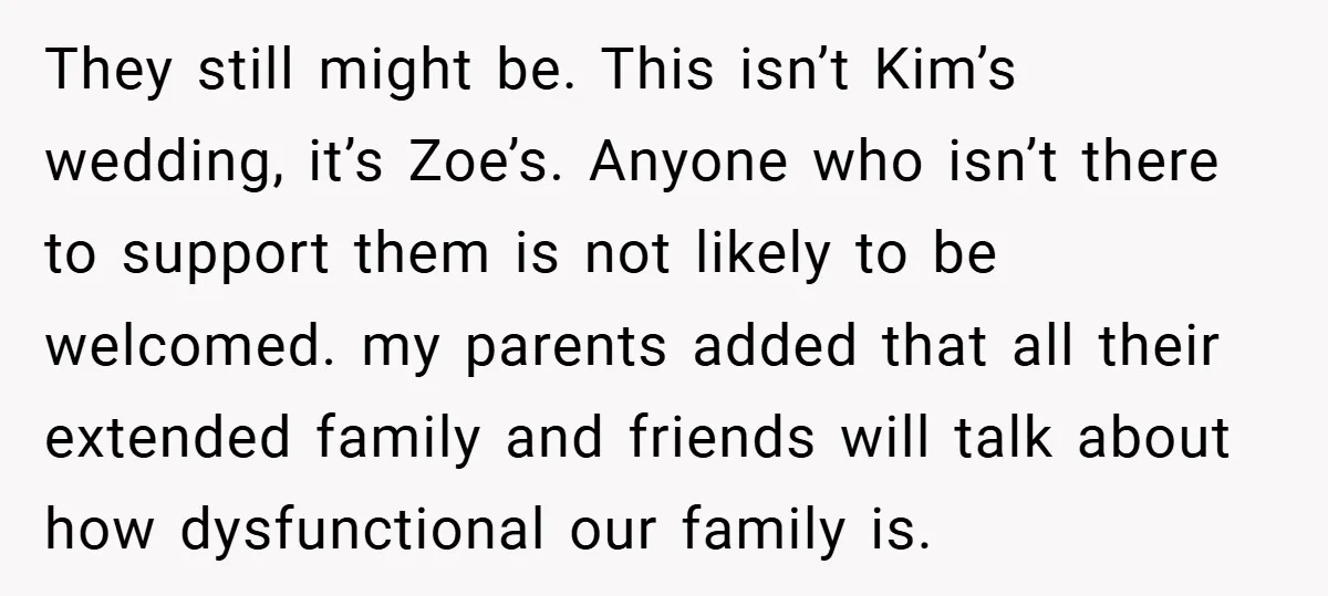 They still might be. This isn’t Kim’s wedding, it’s Zoe’s. Anyone who isn’t there to support them is not likely to be welcomed. my parents added that all their extended...
