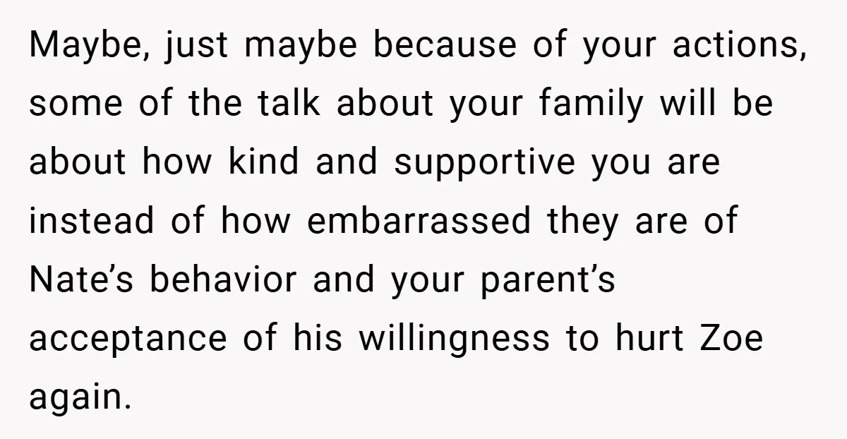 Maybe, just maybe because of your actions, some of the talk about your family will be about how kind and supportive you are instead of how embarrassed they are of...