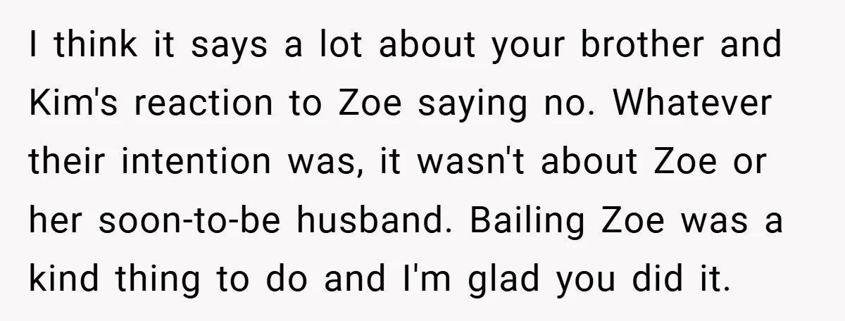 I think it says a lot about your brother and Kim's reaction to Zoe saying no. Whatever their intention was, it wasn't about Zoe or her soon-to-be husband. Bailing Zoe...