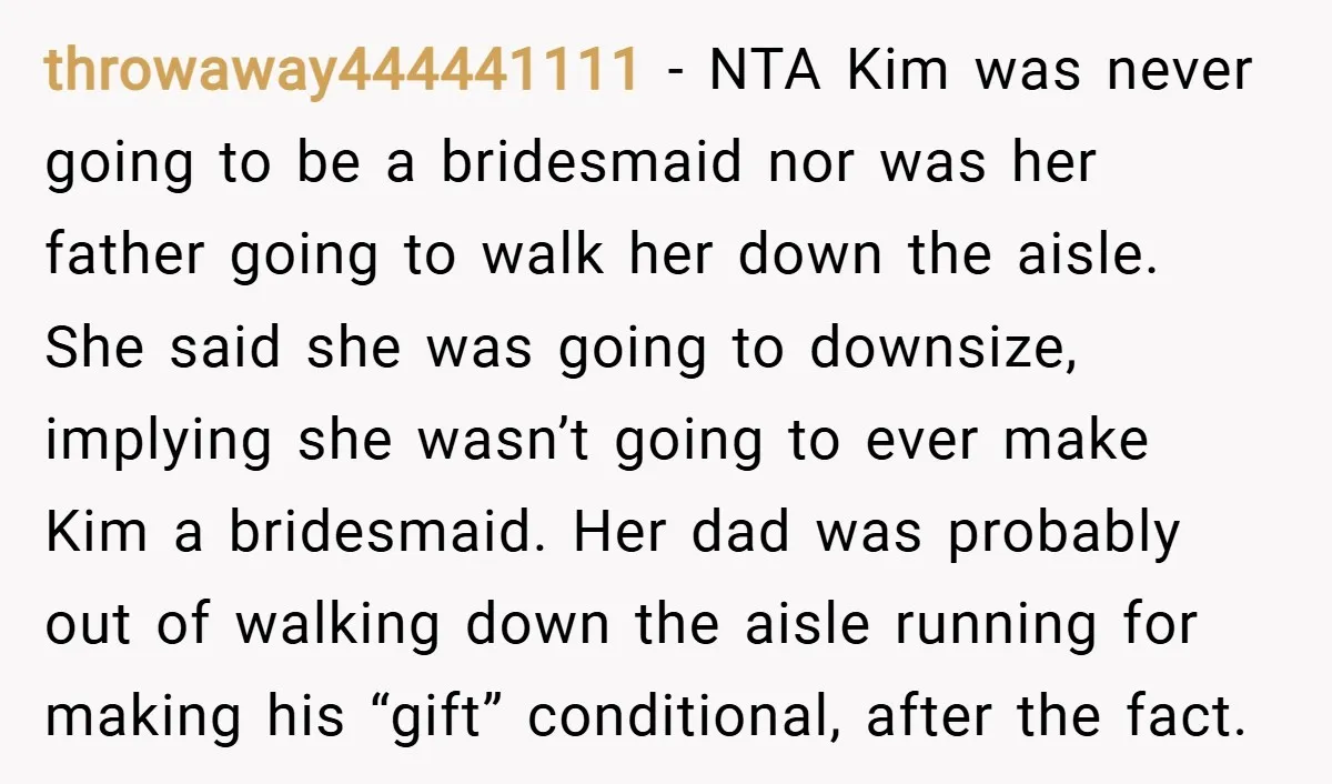 throwaway444441111 − NTA Kim was never going to be a bridesmaid nor was her father going to walk her down the aisle. She said she was going to downsize, implying...