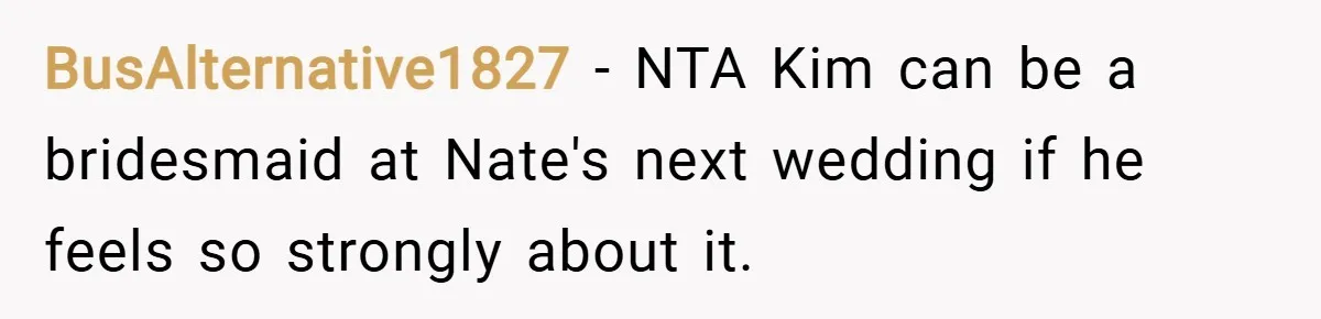 BusAlternative1827 − NTA Kim can be a bridesmaid at Nate's next wedding if he feels so strongly about it.