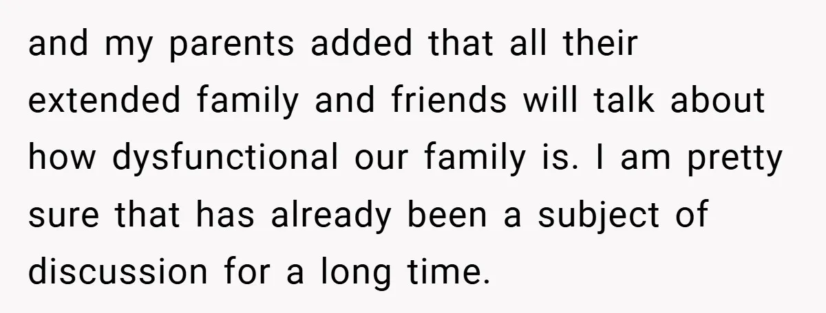 and my parents added that all their extended family and friends will talk about how dysfunctional our family is. I am pretty sure that has already been a subject of...