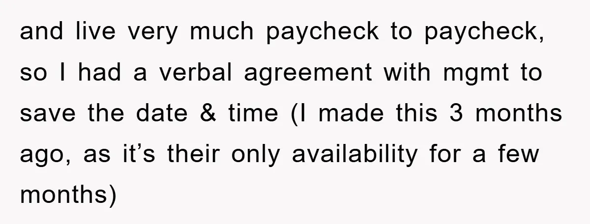 and live very much paycheck to paycheck, so I had a verbal agreement with mgmt to save the date & time (I made this 3 months ago, as it’s their...