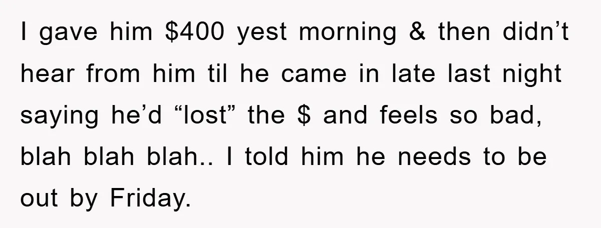 I gave him $400 yest morning & then didn’t hear from him til he came in late last night saying he’d “lost” the $ and feels so bad, blah blah...
