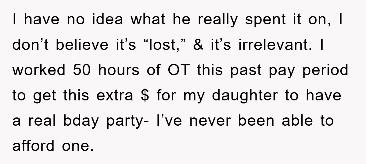 I have no idea what he really spent it on, I don’t believe it’s “lost,” & it’s irrelevant. I worked 50 hours of OT this past pay period to get...