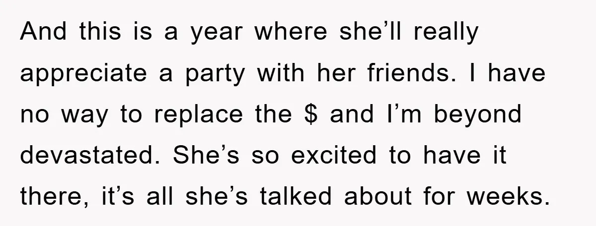 And this is a year where she’ll really appreciate a party with her friends. I have no way to replace the $ and I’m beyond devastated. She’s so excited to...