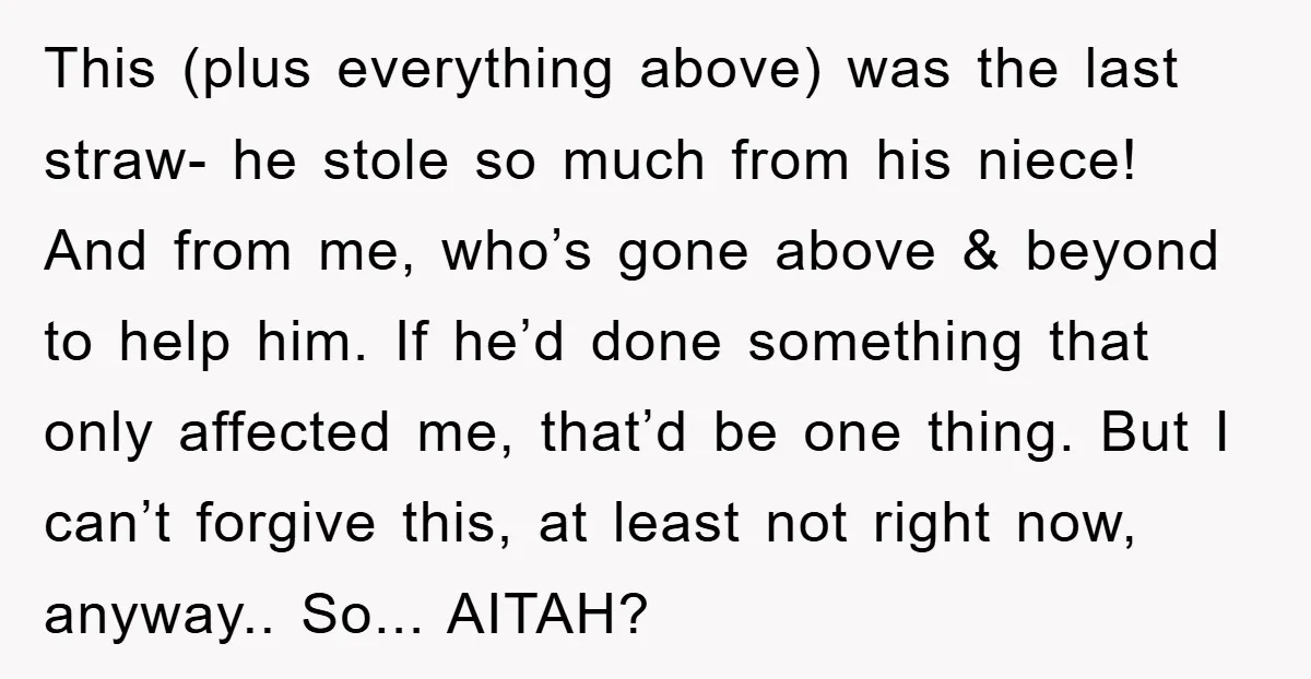 This (plus everything above) was the last straw- he stole so much from his niece! And from me, who’s gone above & beyond to help him. If he’d done something...