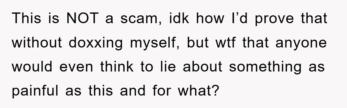 This is NOT a scam, idk how I’d prove that without doxxing myself, but wtf that anyone would even think to lie about something as painful as this and for...