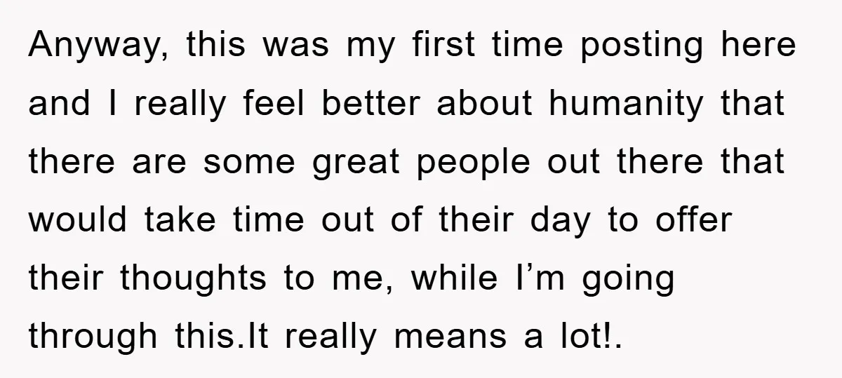Anyway, this was my first time posting here and I really feel better about humanity that there are some great people out there that would take time out of their...