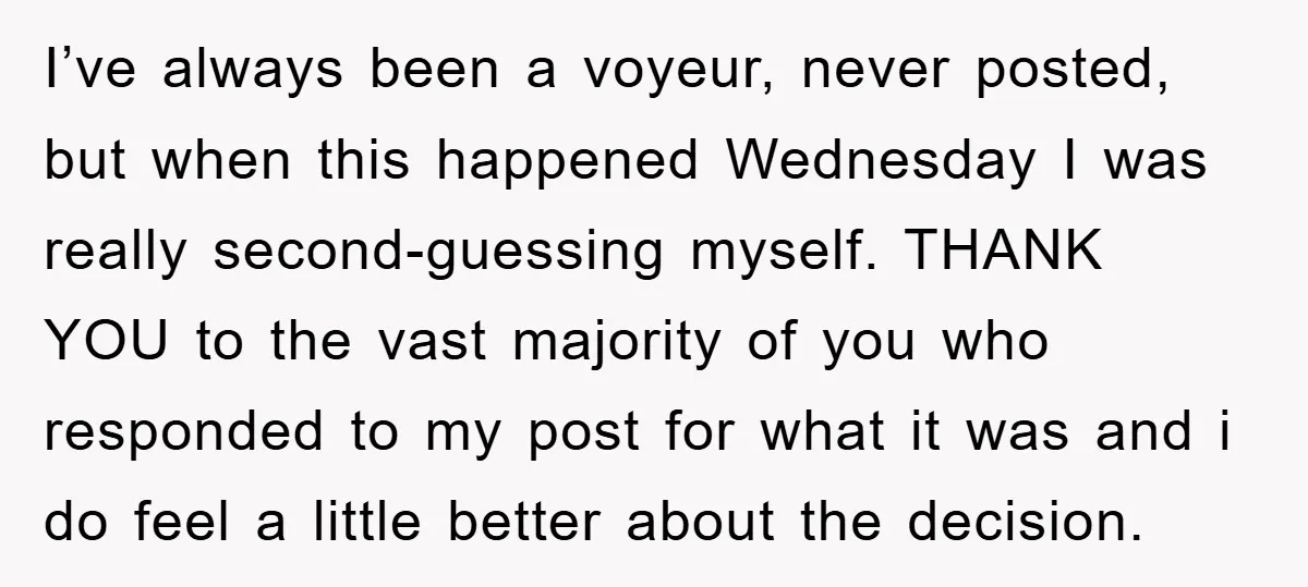 I’ve always been a voyeur, never posted, but when this happened Wednesday I was really second-guessing myself. THANK YOU to the vast majority of you who responded to my post...