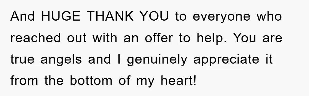 And HUGE THANK YOU to everyone who reached out with an offer to help. You are true angels and I genuinely appreciate it from the bottom of my heart!