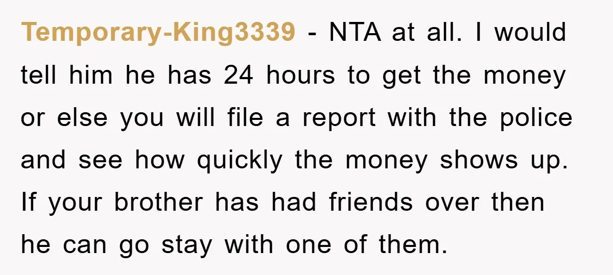 Temporary-King3339 − NTA at all. I would tell him he has 24 hours to get the money or else you will file a report with the police and see how...