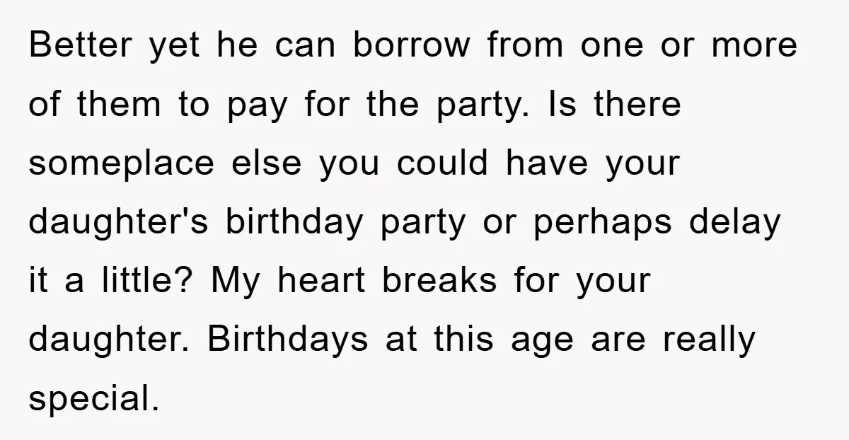 Better yet he can borrow from one or more of them to pay for the party. Is there someplace else you could have your daughter's birthday party or perhaps delay...