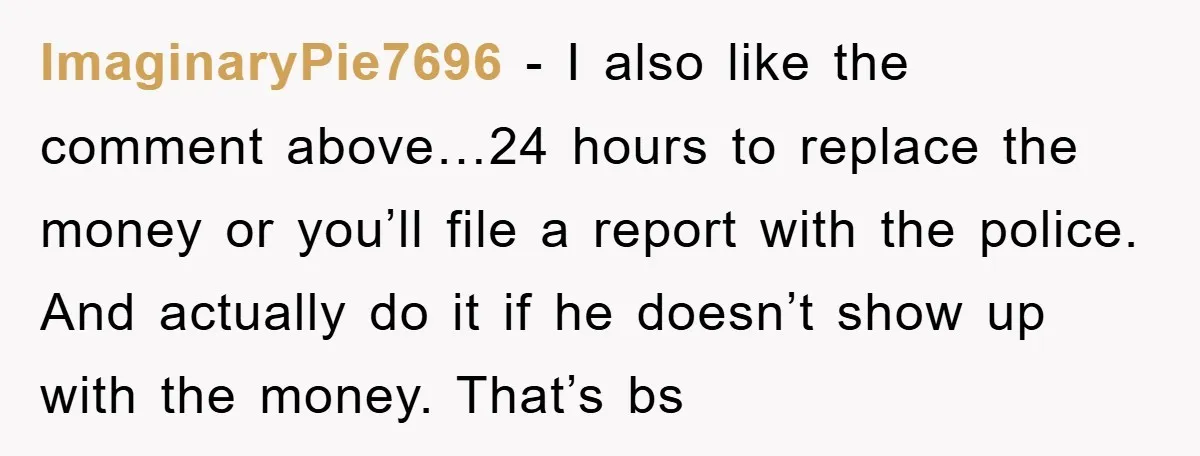 ImaginaryPie7696 − I also like the comment above…24 hours to replace the money or you’ll file a report with the police. And actually do it if he doesn’t show up...