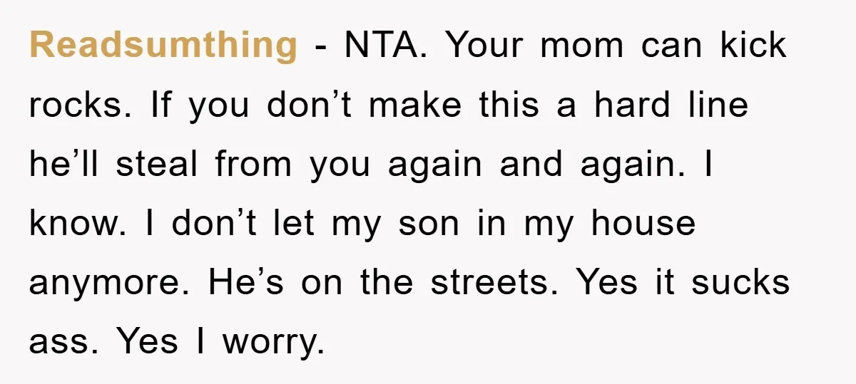 Readsumthing − NTA. Your mom can kick rocks. If you don’t make this a hard line he’ll steal from you again and again. I know. I don’t let my son...