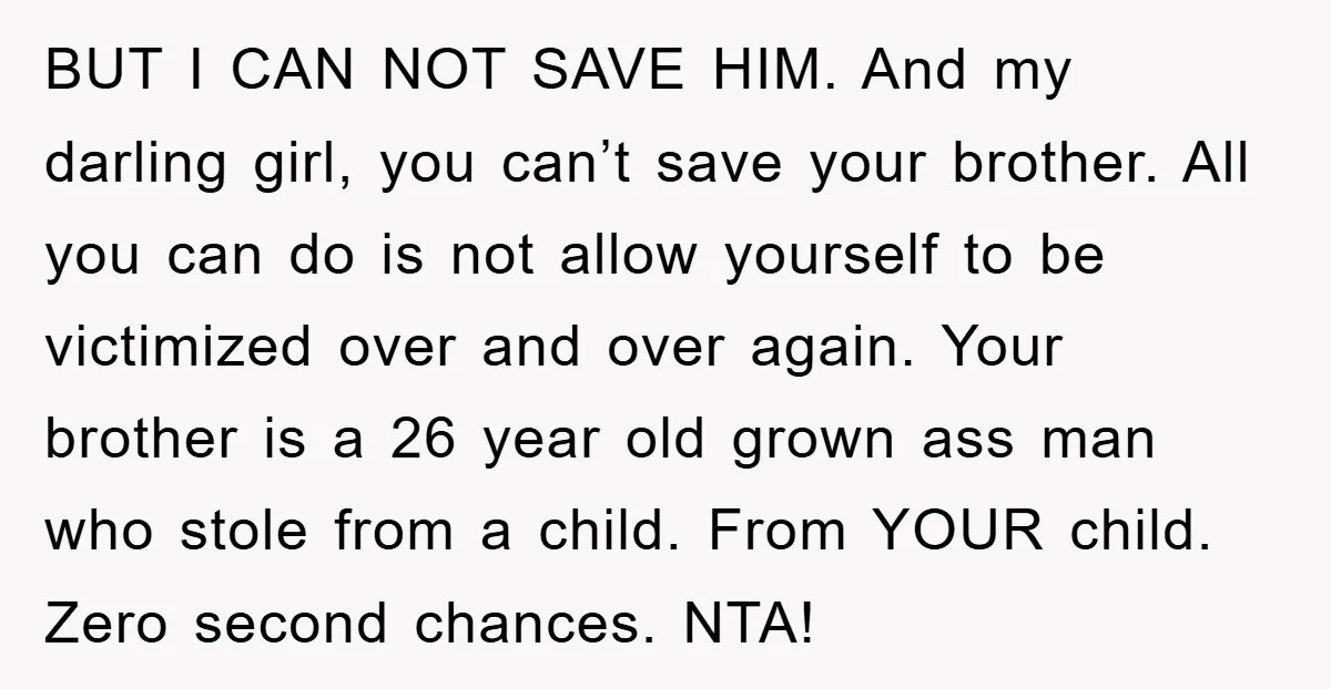 BUT I CAN NOT SAVE HIM. And my darling girl, you can’t save your brother. All you can do is not allow yourself to be victimized over and over again....
