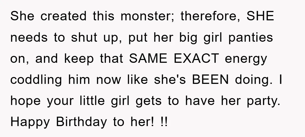 She created this monster; therefore, SHE needs to shut up, put her big girl panties on, and keep that SAME EXACT energy coddling him now like she's BEEN doing. I...