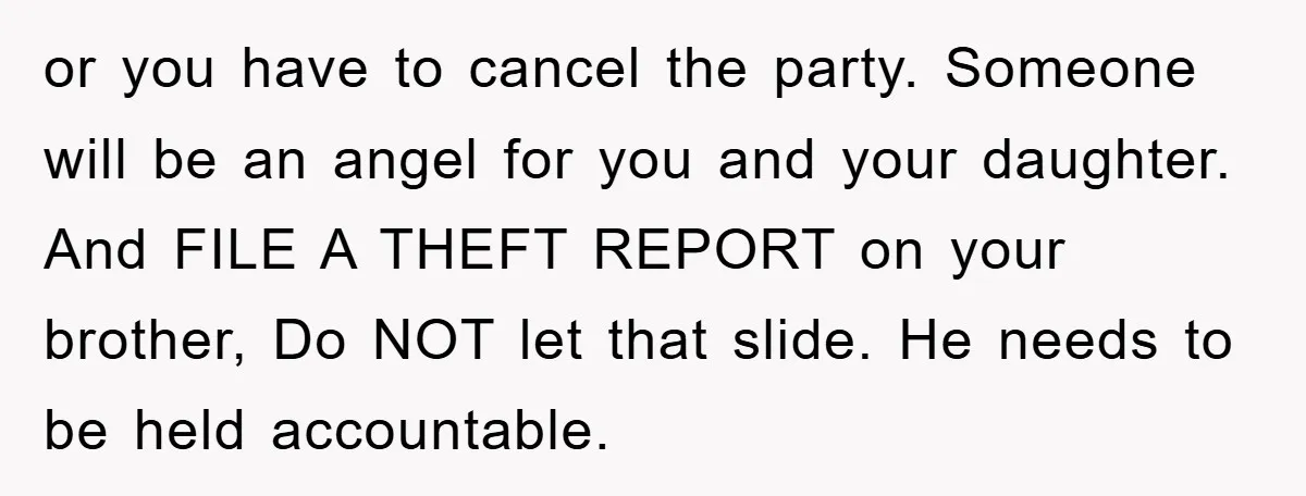 or you have to cancel the party. Someone will be an angel for you and your daughter. And FILE A THEFT REPORT on your brother, Do NOT let that slide....