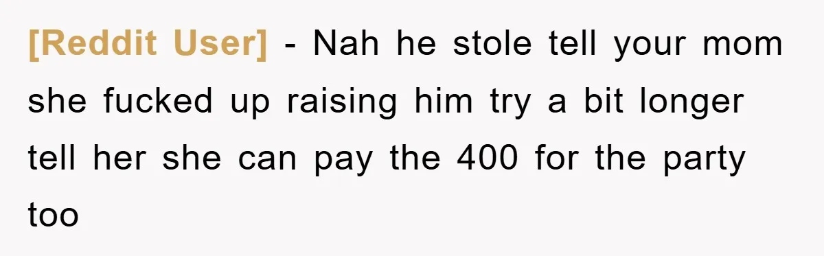 [Reddit User] − Nah he stole tell your mom she fucked up raising him try a bit longer tell her she can pay the 400 for the party too